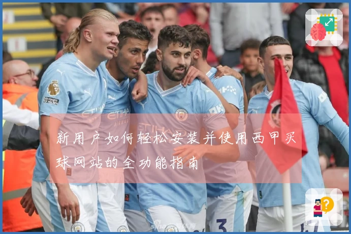 新用户如何轻松安装并使用西甲买球网站的全功能指南