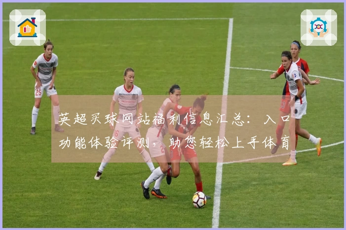 英超买球网站福利信息汇总:入口功能体验评测,助您轻松上手体育直播