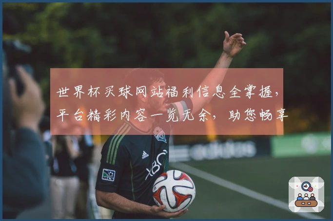 世界杯买球网站福利信息全掌握，平台精彩内容一览无余，助您畅享体育乐趣。