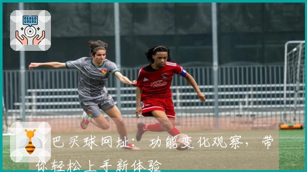 沙巴买球网址：功能变化观察，带你轻松上手新体验
