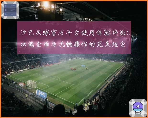 沙巴买球官方平台使用体验评测：功能全面与流畅操作的完美结合