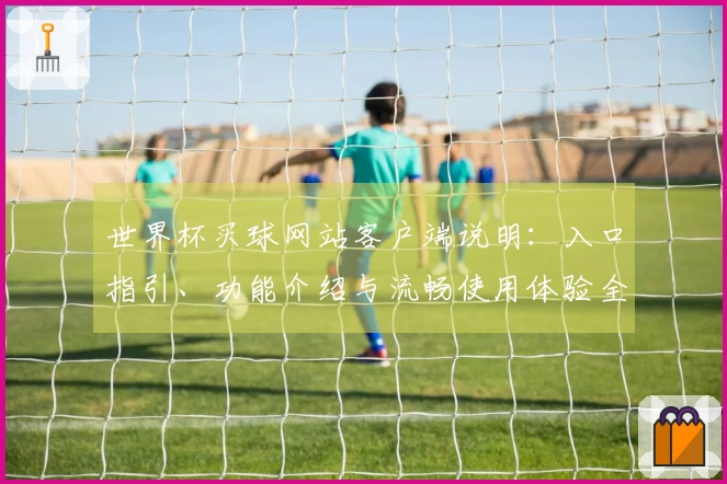 世界杯买球网站客户端说明：入口指引、功能介绍与流畅使用体验全方位解析
