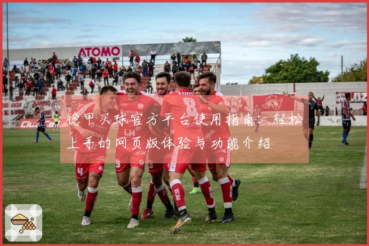 德甲买球官方平台使用指南：轻松上手的网页版体验与功能介绍