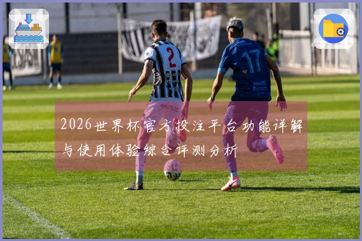 2026世界杯官方投注平台功能详解与使用体验综合评测分析