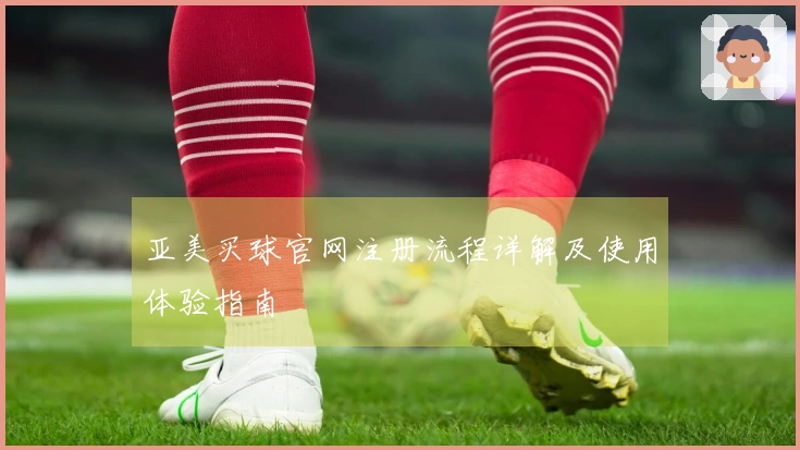 亚美买球官网注册流程详解及使用体验指南