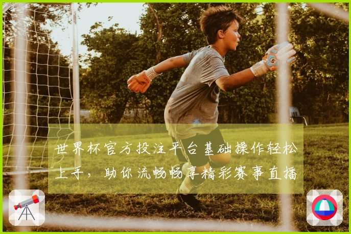 世界杯官方投注平台基础操作轻松上手，助你流畅畅享精彩赛事直播