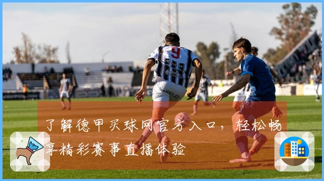 了解德甲买球网官方入口，轻松畅享精彩赛事直播体验