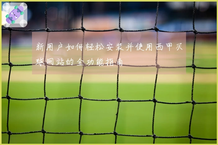 新用户如何轻松安装并使用西甲买球网站的全功能指南