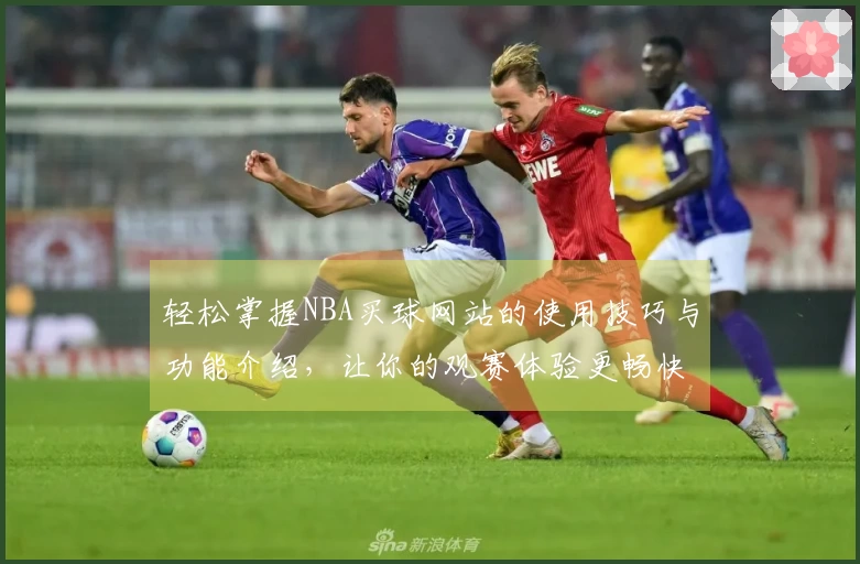 轻松掌握NBA买球网站的使用技巧与功能介绍，让你的观赛体验更畅快