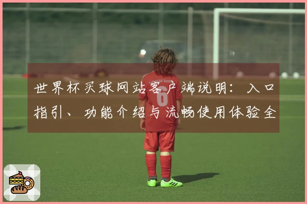 世界杯买球网站客户端说明：入口指引、功能介绍与流畅使用体验全方位解析
